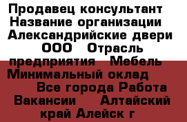 Продавец-консультант › Название организации ­ Александрийские двери, ООО › Отрасль предприятия ­ Мебель › Минимальный оклад ­ 50 000 - Все города Работа » Вакансии   . Алтайский край,Алейск г.